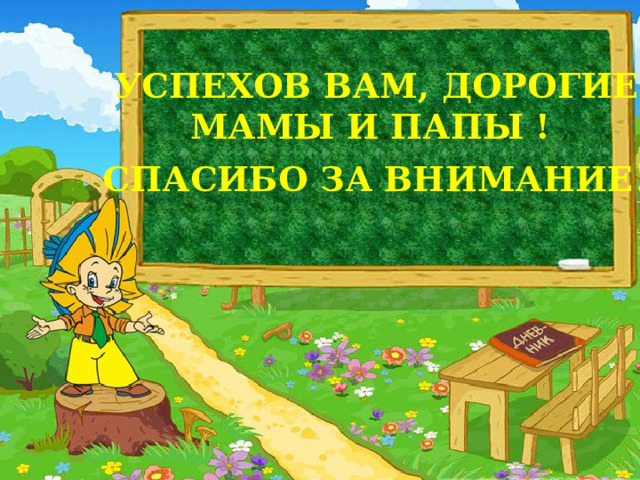   УСПЕХОВ ВАМ, ДОРОГИЕ МАМЫ И ПАПЫ ! СПАСИБО ЗА ВНИМАНИЕ ! 