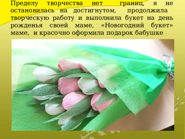Пределу творчества нет границ, я не остановилась на достигнутом, продолжила творческую работу и выполнила букет на день рожденья своей маме, «Новогодний букет» маме, и красочно оформила подарок бабушке 