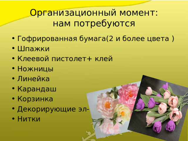 Организационный момент :  нам потребуются Гофрированная бумага(2 и более цвета ) Шпажки Клеевой пистолет+ клей Ножницы Линейка Карандаш Корзинка Декорирующие эл-ты Нитки 