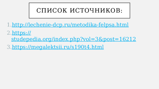 Список источников: http://lechenie-dcp.ru/metodika-felpsa.html https:// studepedia.org/index.php?vol=3&post=16212 https://megalektsii.ru/s190t4.html 