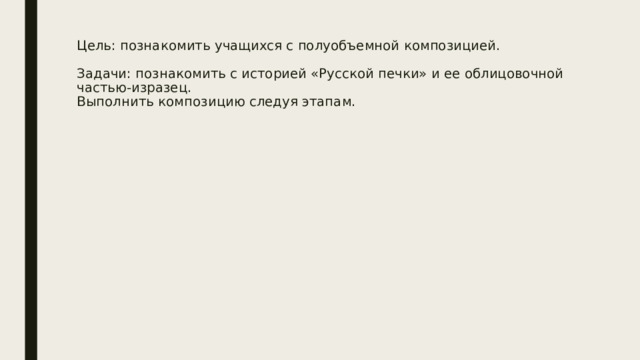 Цель: познакомить учащихся с полуобъемной композицией.   Задачи: познакомить с историей «Русской печки» и ее облицовочной частью-изразец.  Выполнить композицию следуя этапам. 