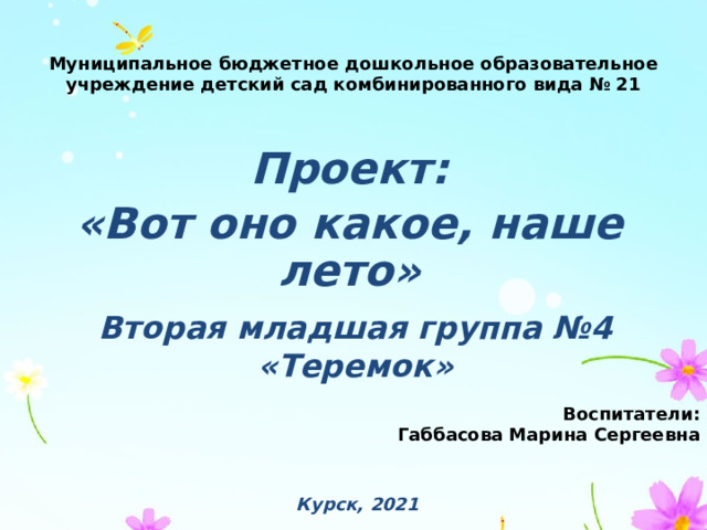 Муниципальное бюджетное дошкольное образовательное учреждение детский сад комбинированного вида № 21 Проект: «Вот оно какое, наше лето» Вторая младшая группа №4 «Теремок» Воспитатели: Габбасова Марина Сергеевна  Курск, 2021 