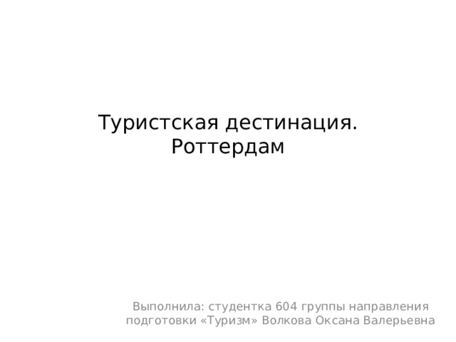 Туристская дестинация.  Роттердам   Выполнила: студентка 604 группы направления подготовки «Туризм» Волкова Оксана Валерьевна 