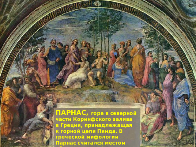 ПАРНАС, гора в северной части Коринфского залива в Греции, принадлежащая к горной цепи Пинда. В греческой мифологии Парнас считался местом обитания муз и Аполлона.  
