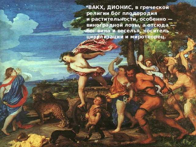 ВАКХ, ДИОНИС, в греческой религии бог плодородия и растительности, особенно — виноградной лозы, а отсюда — бог вина и веселья, носитель цивилизации и миротворец. 