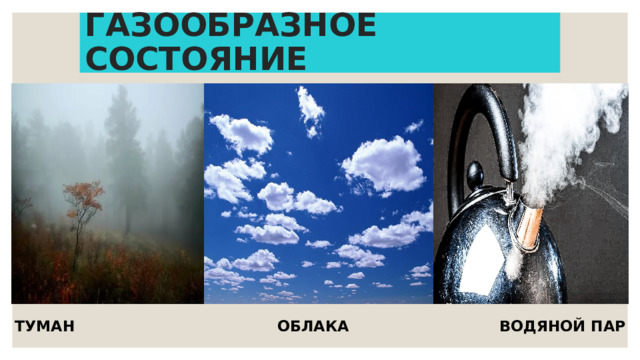 ГАЗООБРАЗНОЕ СОСТОЯНИЕ  ТУМАН ОБЛАКА ВОДЯНОЙ ПАР 