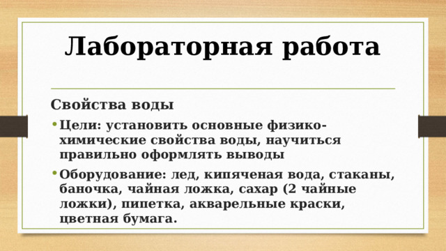 Лабораторная работа   Свойства воды Цели: установить основные физико-химические свойства воды, научиться правильно оформлять выводы Оборудование: лед, кипяченая вода, стаканы, баночка, чайная ложка, сахар (2 чайные ложки), пипетка, акварельные краски, цветная бумага. 