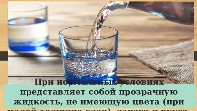 При нормальных условиях представляет собой прозрачную жидкость, не имеющую цвета (при малой толщине слоя), запаха и вкуса. 