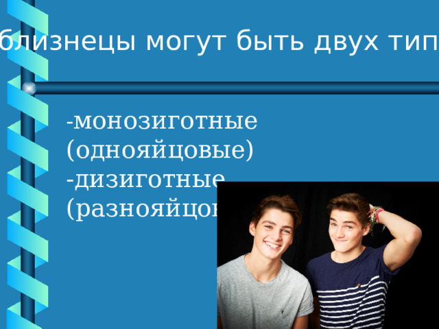 близнецы могут быть двух типов:  - монозиготные (однояйцовые) -дизиготные (разнояйцовые). 