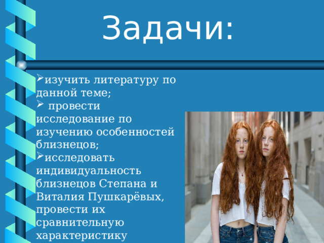 Задачи: изучить литературу по данной теме;   провести исследование по изучению особенностей близнецов; исследовать индивидуальность близнецов Степана и Виталия Пушкарёвых, провести их сравнительную характеристику 