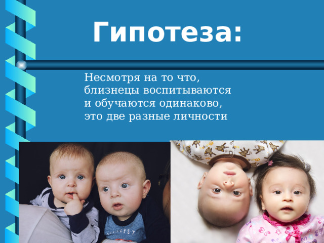 Гипотеза:  Несмотря на то что, близнецы воспитываются и обучаются одинаково, это две разные личности 