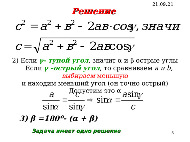 21.09.21 Решение 2) Если γ- тупой угол , значит α и β острые углы  Если γ –острый угол , то сравниваем а и b , выбираем  меньшую и находим меньший угол (он точно острый) Допустим это α 3) β =180º- (α + β) Задача  имеет одно решение  