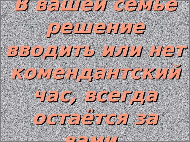 В вашей семье решение вводить или нет комендантский час, всегда остаётся за вами. 