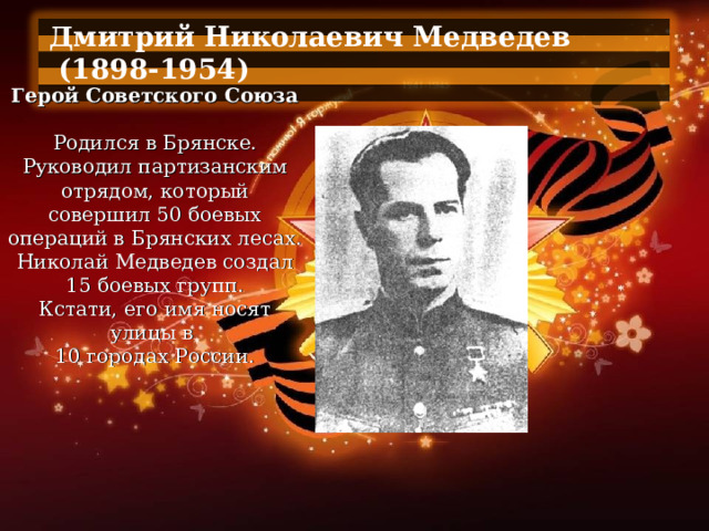 Дмитрий Николаевич Медведев  (1898-1954)  Герой Советского Союза   Родился в Брянске. Руководил партизанским отрядом, который совершил 50 боевых операций в Брянских лесах. Николай Медведев создал 15 боевых групп. Кстати, его имя носят улицы в 10 городах России. 