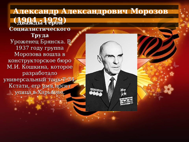 Александр Александрович Морозов (1904 -1979)  Дважды Герой Социалистического Труда   Уроженец Брянска. В 1937 году группа Морозова вошла в конструкторское бюро М.И. Кошкина, которое разработало универсальный танк Т-34. Кстати, его имя носит улица в Харькове. 