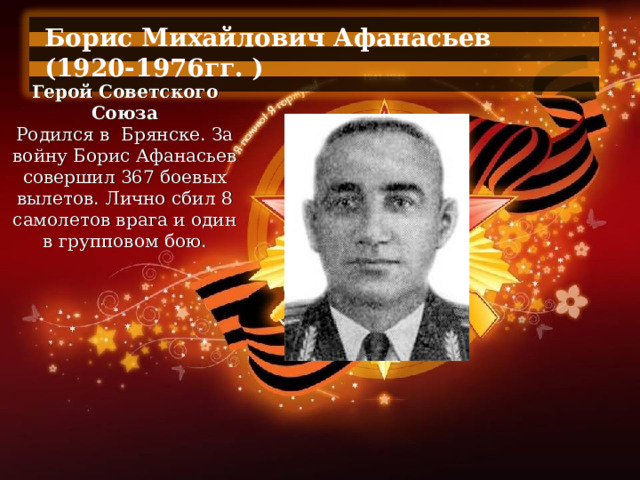 Борис Михайлович Афанасьев (1920-1976гг. )  Герой Советского Союза Родился в  Брянске. За войну Борис Афанасьев совершил 367 боевых вылетов. Лично сбил 8 самолетов врага и один в групповом бою. 