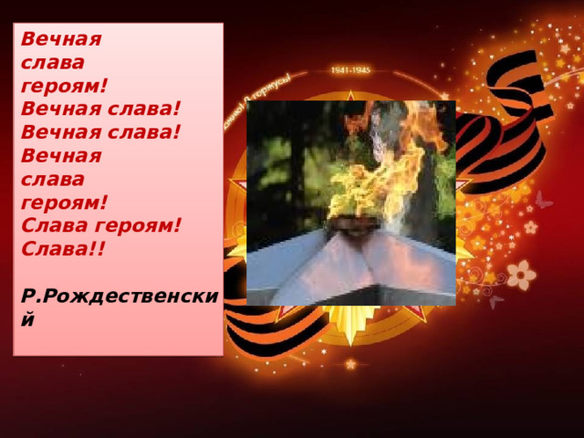 Вечная  слава  героям!  Вечная слава!  Вечная слава!  Вечная  слава  героям!  Слава героям!  Слава!!  Р.Рождественский   