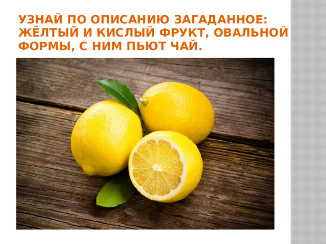 УЗНАЙ ПО ОПИСАНИЮ ЗАГАДАННОЕ: жёлтый и кислый фрукт, овальной формы, с ним пьют чай. 