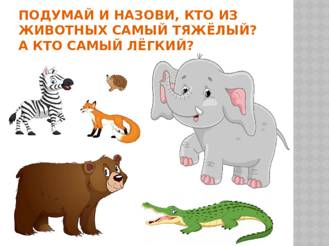 Подумай и назови, кто из животных самый тяжёлый?  А кто самый лёгкий? 