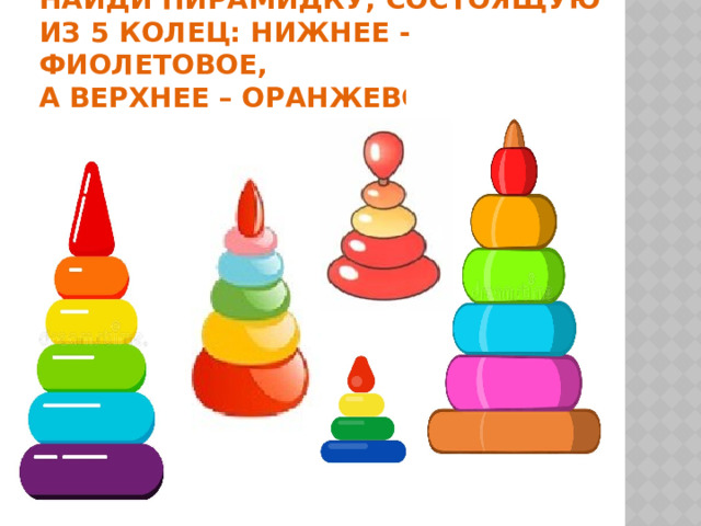 Найди пирамидку, состоящую из 5 колец: нижнее - фиолетовое,  а верхнее – оранжевое. 