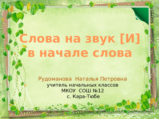 Слова на звук [И] в начале слова Рудоманова Наталья Петровна учитель начальных классов МКОУ СОШ №12  с. Кара-Тюбе 