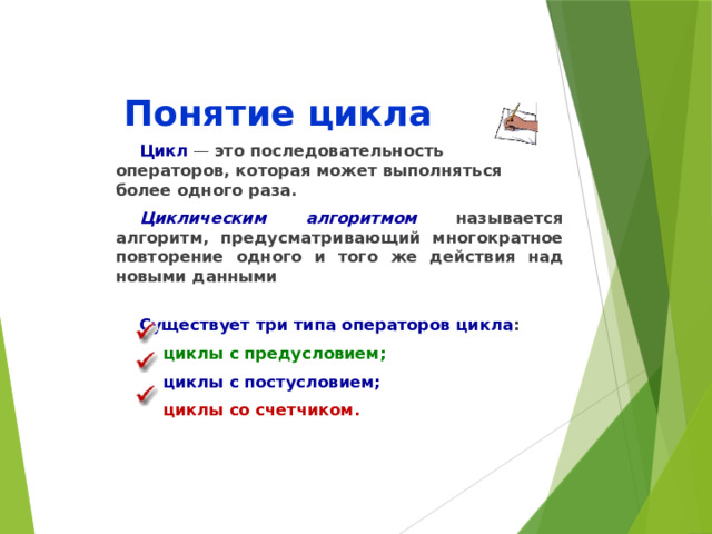 Понятие цикла Цикл — это последовательность операторов, которая может выполняться более одного раза. Циклическим алгоритмом  называется алгоритм, предусматривающий многократное повторение одного и того же действия над новыми данными   Существует три типа операторов цикла : циклы с предусловием; циклы с постусловием; циклы со счетчиком. 