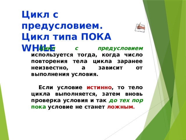 Цикл с предусловием.  Цикл типа ПОКА WHILE Цикл с предусловием  используется тогда, когда число повторения тела цикла заранее неизвестно, а зависит от выполнения условия.  Если условие истинно , то тело цикла выполняется, затем вновь проверка условия и так до тех пор пока условие не станет ложным . 