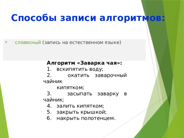 Способы записи алгоритмов: словесный (запись на естественном языке) Алгоритм «Заварка чая»: 1. вскипятить воду; 2. окатить заварочный чайник  кипятком; 3. засыпать заварку в чайник; 4. залить кипятком; 5. закрыть крышкой; 6. накрыть полотенцем. 