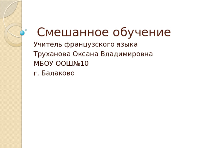  Смешанное обучение Учитель французского языка Труханова Оксана Владимировна МБОУ ООШ№10 г. Балаково 
