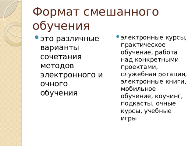 Формат смешанного обучения это различные варианты сочетания методов электронного и очного обучения электронные курсы, практическое обучение, работа над конкретными проектами, служебная ротация, электронные книги, мобильное обучение, коучинг, подкасты, очные курсы, учебные игры 