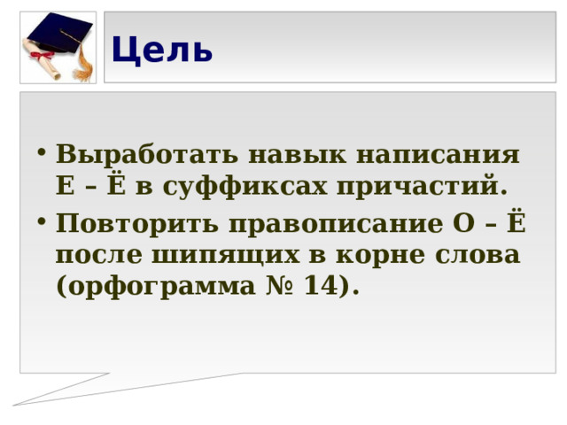 Цель  Выработать навык написания Е – Ё в суффиксах причастий. Повторить правописание О – Ё после шипящих в корне слова (орфограмма № 14). 