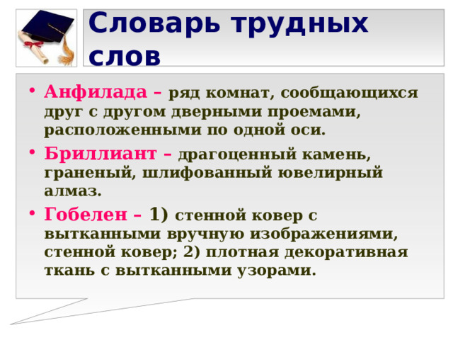 Словарь трудных слов Анфилада –  ряд комнат, сообщающихся друг с другом дверными проемами, расположенными по одной оси. Бриллиант –  драгоценный камень, граненый, шлифованный ювелирный алмаз. Гобелен – 1)  стенной ковер с вытканными вручную изображениями, стенной ковер; 2) плотная декоративная ткань с вытканными узорами.  