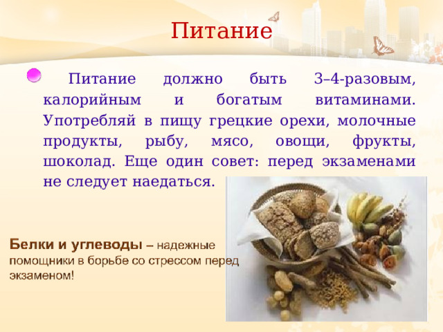 Питание        Питание должно быть 3–4-разовым, калорийным и богатым витаминами. Употребляй в пищу грецкие орехи, молочные продукты, рыбу, мясо, овощи, фрукты, шоколад. Еще один совет: перед экзаменами не следует наедаться. 