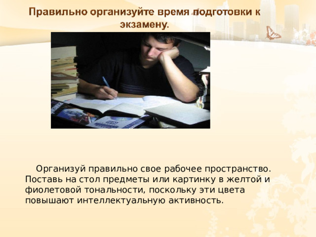  Организуй правильно свое рабочее пространство. Поставь на стол предметы или картинку в желтой и фиолетовой тональности, поскольку эти цвета повышают интеллектуальную активность. 