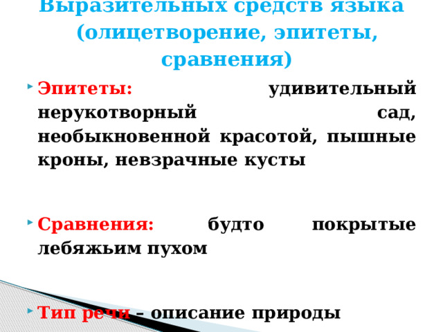 Выразительных средств языка (олицетворение, эпитеты, сравнения)   Эпитеты: удивительный нерукотворный сад, необыкновенной красотой, пышные кроны, невзрачные кусты  Сравнения:   будто покрытые лебяжьим пухом  Тип речи – описание природы 