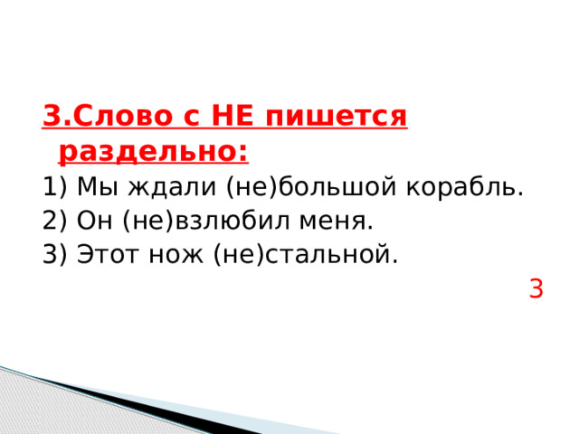 3.Слово с НЕ пишется раздельно: 1) Мы ждали (не)большой корабль. 2) Он (не)взлюбил меня. 3) Этот нож (не)стальной. 3 