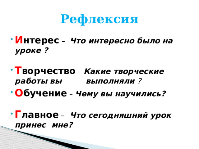 Рефлексия И нтерес –   Что интересно было на уроке ?  Т ворчество – Какие творческие работы вы    выполняли ? О бучение – Чему вы научились?  Г лавное –  Что сегодняшний урок принес     мне? 