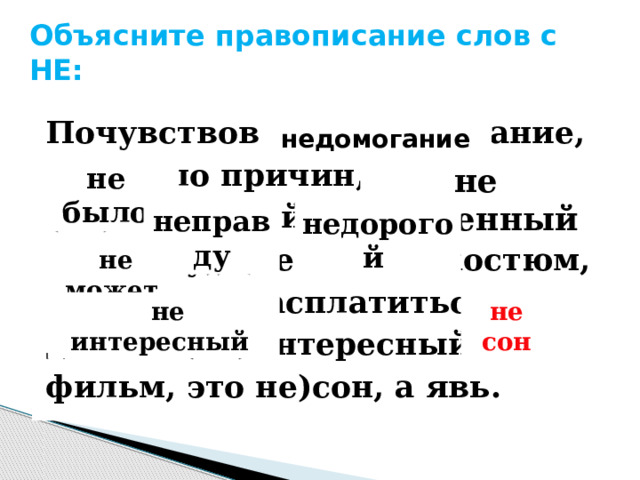не каменный не может Объясните правописание слов с НЕ:   Почувствовал (не)домогание, (не)было причин, дом (не)каменный, сказал ( не)правд у,, (не)дорого костюм, (не)может расплатиться, далеко (не)интересный фильм, это не)сон, а явь. недомогание не было неправду недорогой  не интересный не сон 