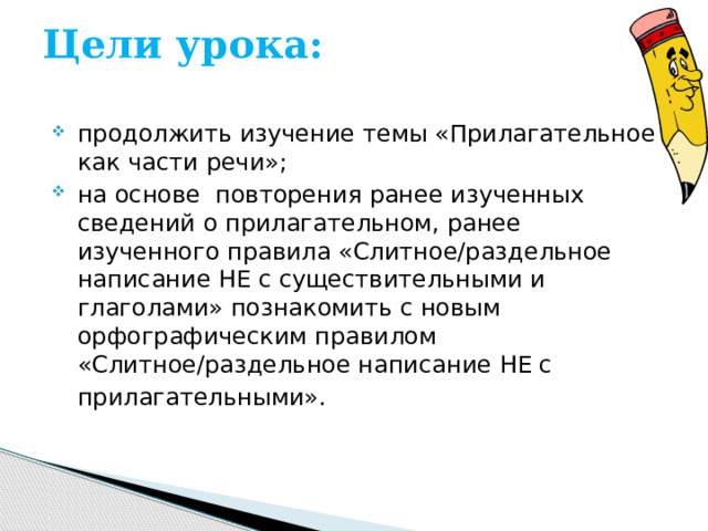 Цели урока:   продолжить изучение темы «Прилагательное как части речи»; на основе повторения ранее изученных сведений о прилагательном, ранее изученного правила «Слитное/раздельное написание НЕ с существительными и глаголами» познакомить с новым орфографическим правилом «Слитное/раздельное написание НЕ с прилагательными».  