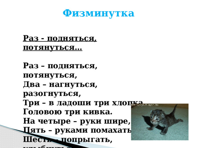 Физминутка   Раз - подняться, потянуться…  Раз – подняться, потянуться,  Два – нагнуться, разогнуться,  Три – в ладоши три хлопка,  Головою три кивка.  На четыре – руки шире,  Пять – руками помахать,  Шесть – попрыгать, улыбнуться. Семь – работу продолжать! 