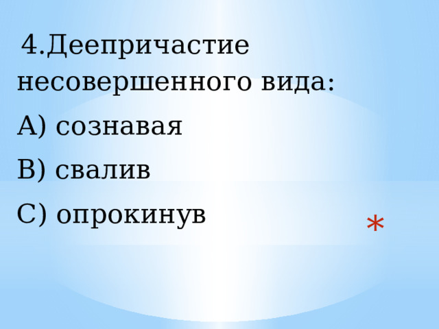  4.Деепричастие несовершенного вида: А) сознавая В) свалив С) опрокинув  