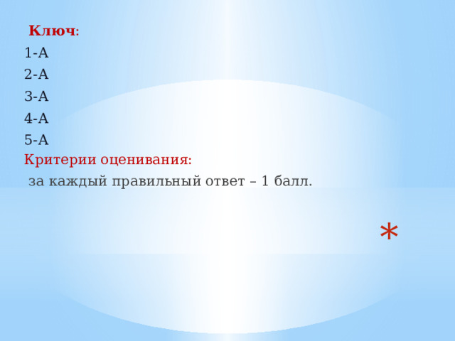  Ключ : 1-А 2-А 3-А 4-А 5-А Критерии оценивания:  за каждый правильный ответ – 1 балл.  