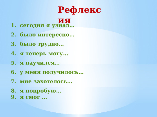 Рефлексия 1. сегодня я узнал… 2. было интересно… 3. было трудно… 4. я теперь могу… 5. я научился… 6. у меня получилось… 7. мне захотелось… 8. я попробую… 9. я смог …  