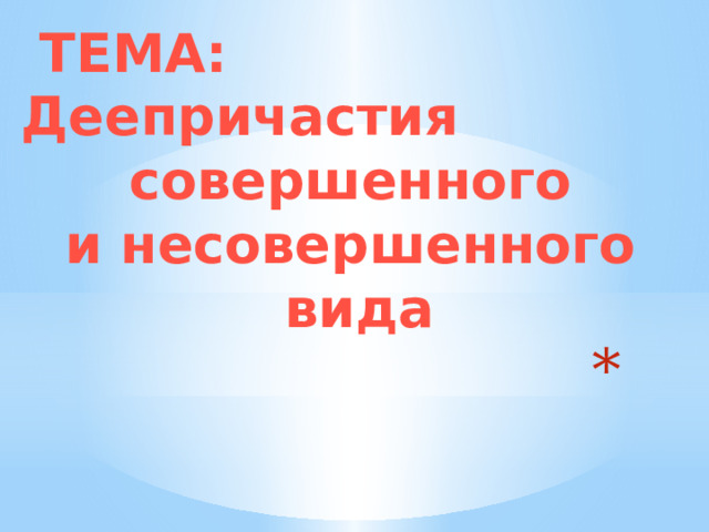  ТЕМА: Деепричастия совершенного и несовершенного вида  