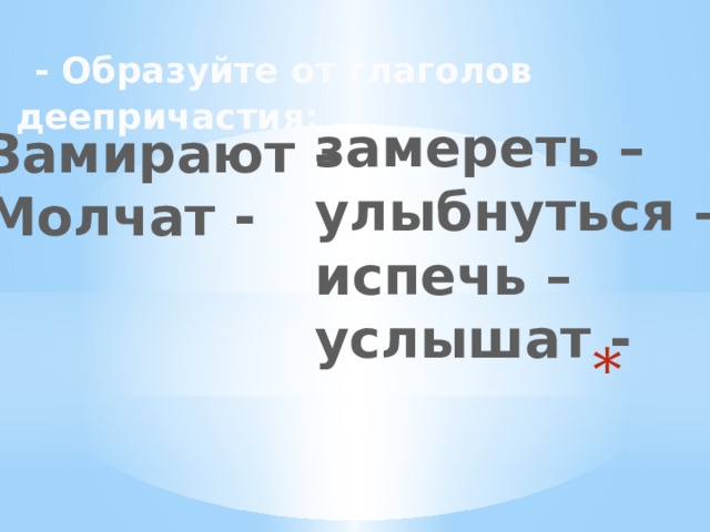  - Образуйте от глаголов деепричастия: замереть – улыбнуться – испечь – услышат - Замирают – Молчат -  