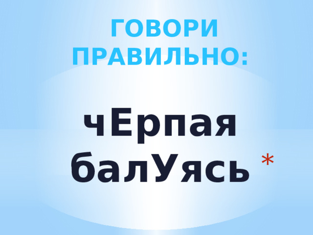  ГОВОРИ ПРАВИЛЬНО:  чЕрпая балУясь    