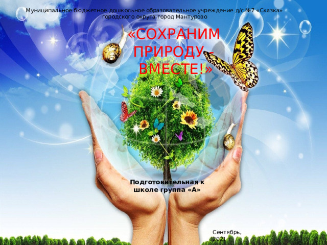 Муниципальное бюджетное дошкольное образовательное учреждение д/с №7 «Сказка» городского округа город Мантурово «СОХРАНИМ ПРИРОДУ -  ВМЕСТЕ!» Подготовительная к школе группа «А» Сентябрь, 2021 г 