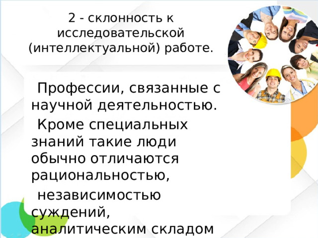 2 - склонность к исследовательской (интеллектуальной) работе.  Профессии, связанные с научной деятельностью.  Кроме специальных знаний такие люди обычно отличаются рациональностью,  независимостью суждений, аналитическим складом ума.
