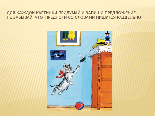 Для каждой картинки придумай и запиши предложение.  Не забывай, что предлоги со словами пишутся раздельно!. 