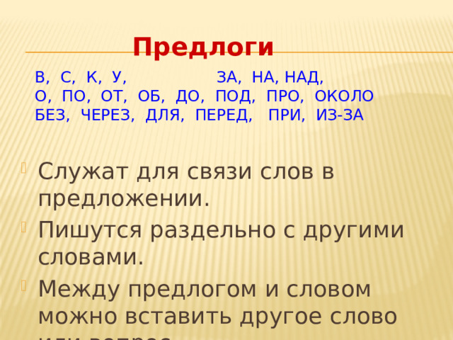 Предлоги  в, с, к, у, за, на, над,  о, по, от, об, до, под, про, около  без, через, для, перед, при, из-за   Служат для связи слов в предложении. Пишутся раздельно с другими словами. Между предлогом и словом можно вставить другое слово или вопрос. 